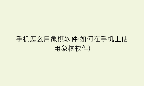 “手机怎么用象棋软件(如何在手机上使用象棋软件)