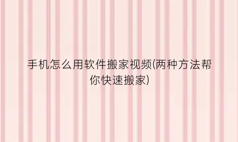 “手机怎么用软件搬家视频(两种方法帮你快速搬家)