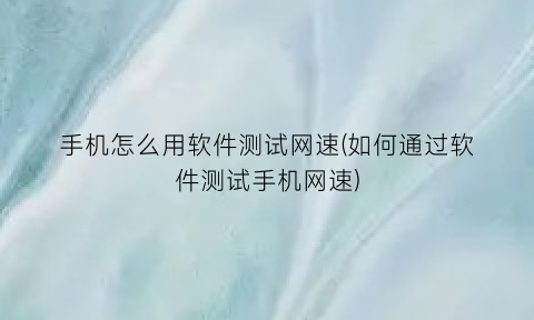“手机怎么用软件测试网速(如何通过软件测试手机网速)