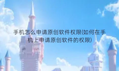 “手机怎么申请原创软件权限(如何在手机上申请原创软件的权限)