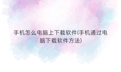 “手机怎么电脑上下载软件(手机通过电脑下载软件方法)