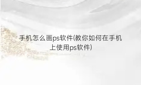 手机怎么画ps软件(教你如何在手机上使用ps软件)