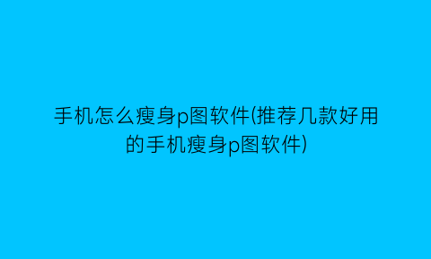 手机怎么瘦身p图软件(推荐几款好用的手机瘦身p图软件)