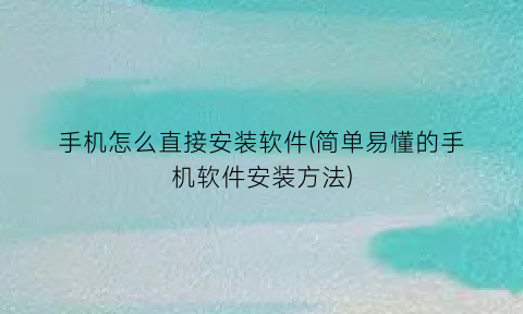 手机怎么直接安装软件(简单易懂的手机软件安装方法)