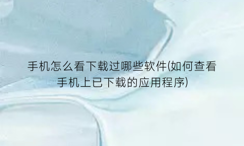 手机怎么看下载过哪些软件(如何查看手机上已下载的应用程序)