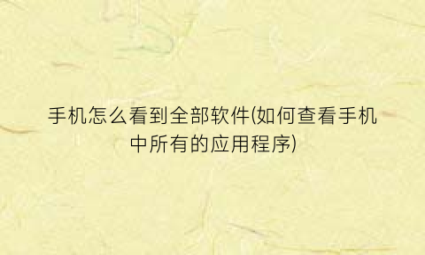 “手机怎么看到全部软件(如何查看手机中所有的应用程序)