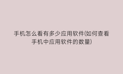 “手机怎么看有多少应用软件(如何查看手机中应用软件的数量)