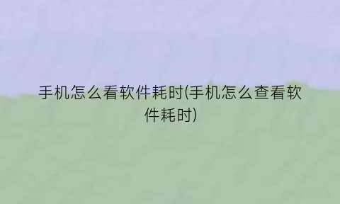 “手机怎么看软件耗时(手机怎么查看软件耗时)