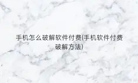 手机怎么破解软件付费(手机软件付费破解方法)