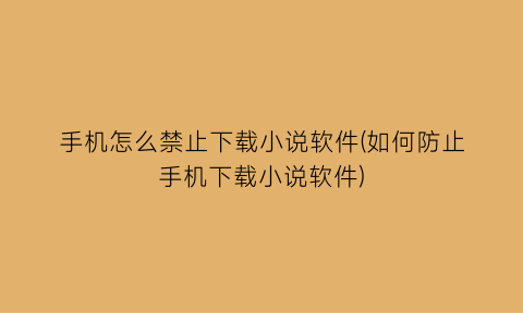 手机怎么禁止下载小说软件(如何防止手机下载小说软件)