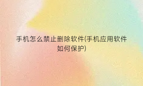 手机怎么禁止删除软件(手机应用软件如何保护)