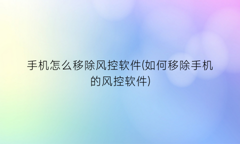 “手机怎么移除风控软件(如何移除手机的风控软件)