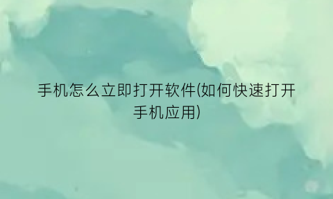 手机怎么立即打开软件(如何快速打开手机应用)