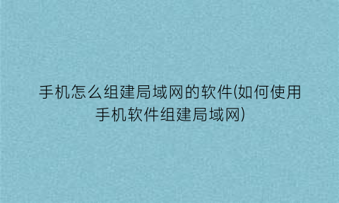 “手机怎么组建局域网的软件(如何使用手机软件组建局域网)