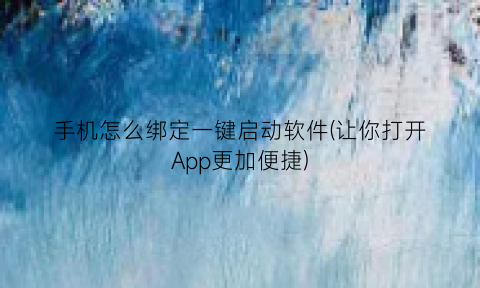 “手机怎么绑定一键启动软件(让你打开App更加便捷)