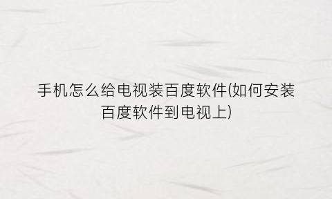 “手机怎么给电视装百度软件(如何安装百度软件到电视上)