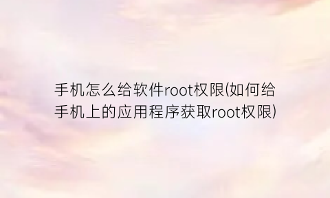 “手机怎么给软件root权限(如何给手机上的应用程序获取root权限)