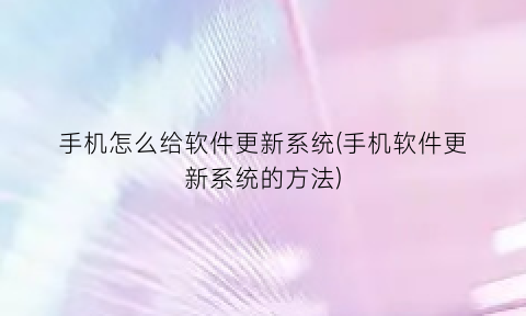 “手机怎么给软件更新系统(手机软件更新系统的方法)