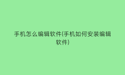 手机怎么编辑软件(手机如何安装编辑软件)