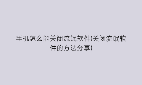 “手机怎么能关闭流氓软件(关闭流氓软件的方法分享)