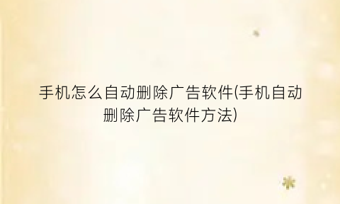 手机怎么自动删除广告软件(手机自动删除广告软件方法)