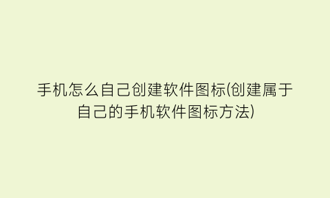 “手机怎么自己创建软件图标(创建属于自己的手机软件图标方法)
