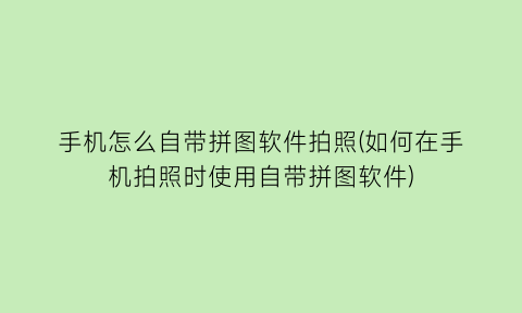 手机怎么自带拼图软件拍照(如何在手机拍照时使用自带拼图软件)