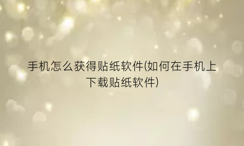 手机怎么获得贴纸软件(如何在手机上下载贴纸软件)