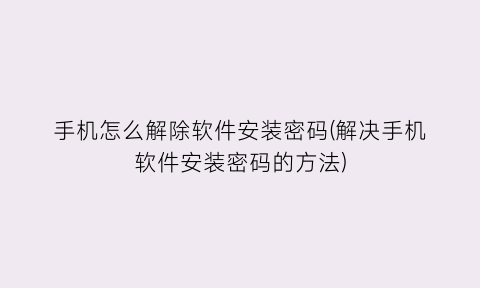 手机怎么解除软件安装密码(解决手机软件安装密码的方法)