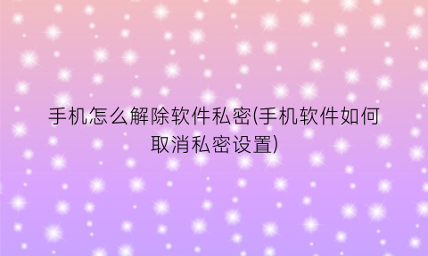 “手机怎么解除软件私密(手机软件如何取消私密设置)