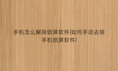 “手机怎么解除锁屏软件(如何手动去除手机锁屏软件)