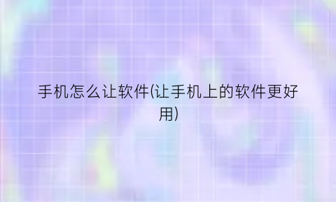 “手机怎么让软件(让手机上的软件更好用)