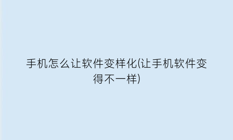 手机怎么让软件变样化(让手机软件变得不一样)