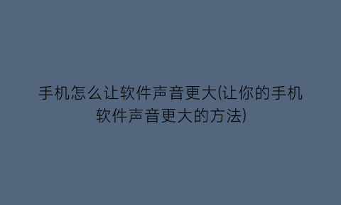 手机怎么让软件声音更大(让你的手机软件声音更大的方法)