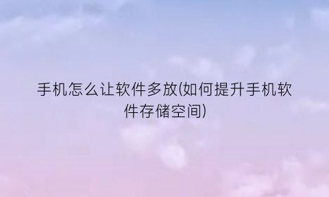 手机怎么让软件多放(如何提升手机软件存储空间)