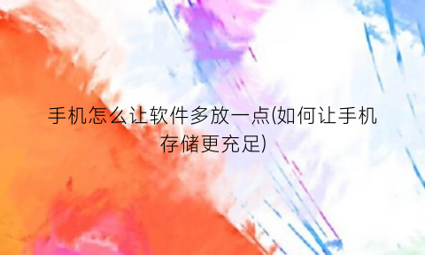 “手机怎么让软件多放一点(如何让手机存储更充足)