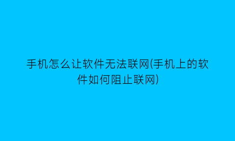 手机怎么让软件无法联网(手机上的软件如何阻止联网)