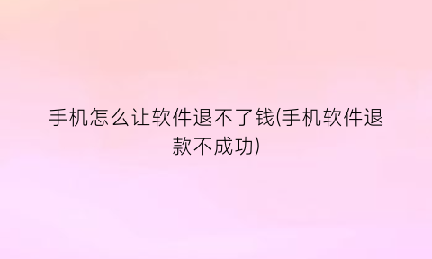 手机怎么让软件退不了钱(手机软件退款不成功)