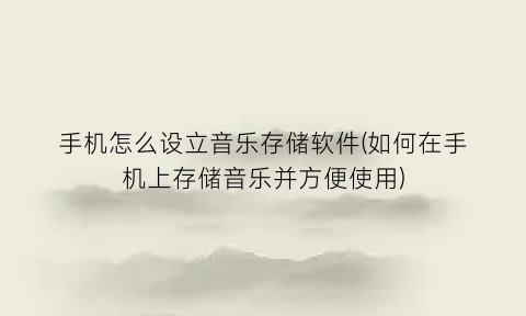 手机怎么设立音乐存储软件(如何在手机上存储音乐并方便使用)