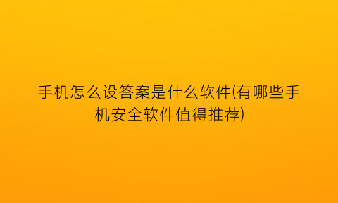 手机怎么设答案是什么软件(有哪些手机安全软件值得推荐)