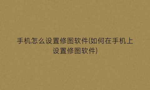 “手机怎么设置修图软件(如何在手机上设置修图软件)