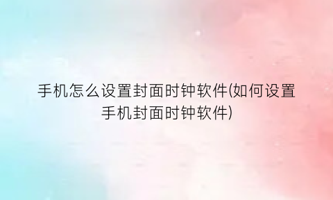 “手机怎么设置封面时钟软件(如何设置手机封面时钟软件)