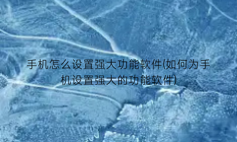 “手机怎么设置强大功能软件(如何为手机设置强大的功能软件)