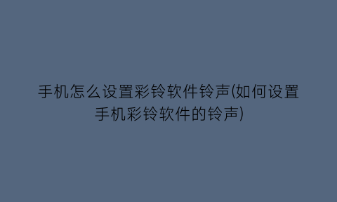 手机怎么设置彩铃软件铃声(如何设置手机彩铃软件的铃声)