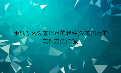 “手机怎么设置指定的软件(设置指定的软件方法详解)