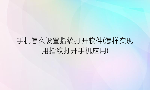 手机怎么设置指纹打开软件(怎样实现用指纹打开手机应用)