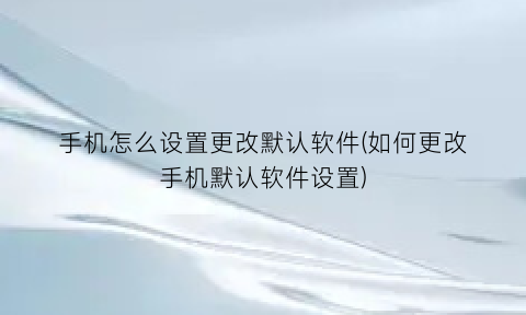 手机怎么设置更改默认软件(如何更改手机默认软件设置)