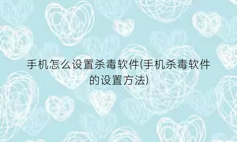 “手机怎么设置杀毒软件(手机杀毒软件的设置方法)