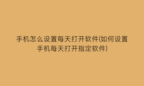 手机怎么设置每天打开软件(如何设置手机每天打开指定软件)