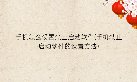 “手机怎么设置禁止启动软件(手机禁止启动软件的设置方法)